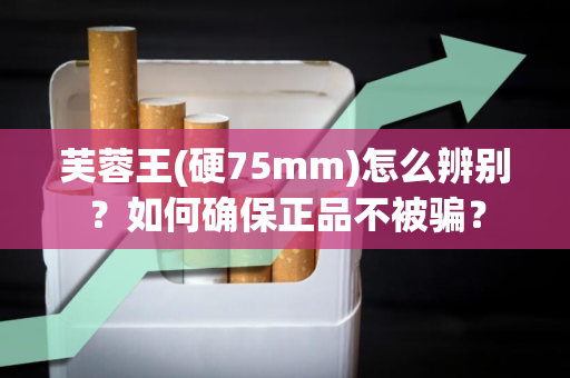 芙蓉王(硬75mm)怎么辨别？如何确保正品不被骗？